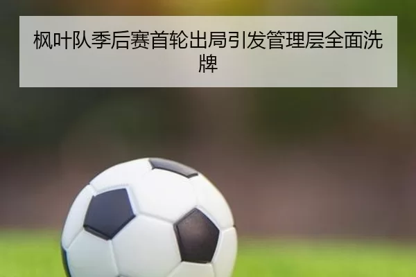 枫叶队季后赛首轮出局引发管理层全面洗牌