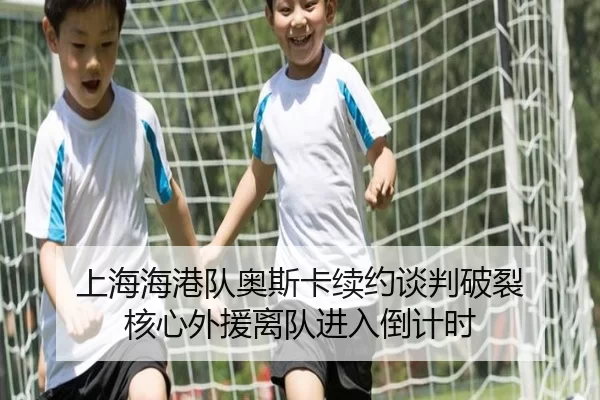 上海海港队奥斯卡续约谈判破裂 核心外援离队进入倒计时