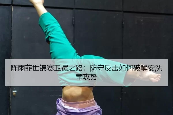 陈雨菲世锦赛卫冕之路：防守反击如何破解安洗莹攻势