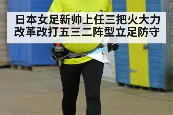 日本女足新帅上任三把火大力改革改打五三二阵型立足防守