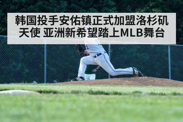 韩国投手安佑镇正式加盟洛杉矶天使 亚洲新希望踏上MLB舞台