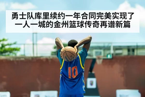 勇士队库里续约一年合同完美实现了一人一城的金州篮球传奇再谱新篇