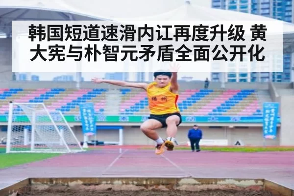 韩国短道速滑内讧再度升级 黄大宪与朴智元矛盾全面公开化