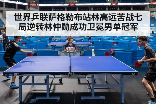 世界乒联萨格勒布站林高远苦战七局逆转林仲勋成功卫冕男单冠军