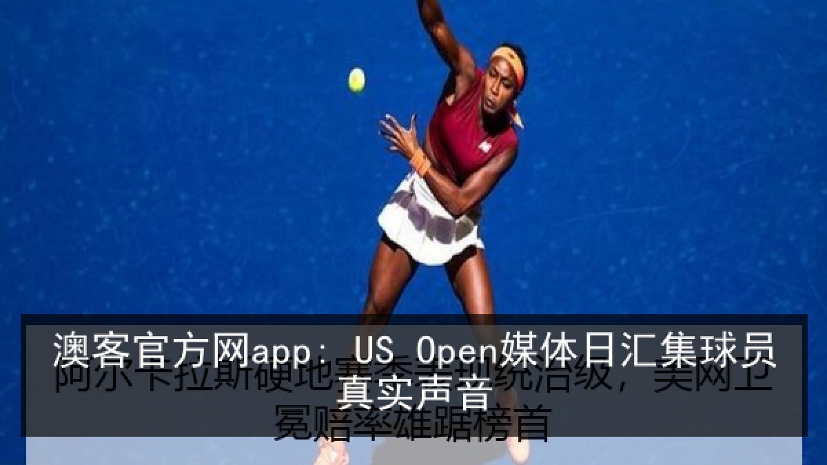 澳客官方网app: US Open媒体日汇集球员真实声音 澳客官方网app: US Open媒体日汇集球员真实声音