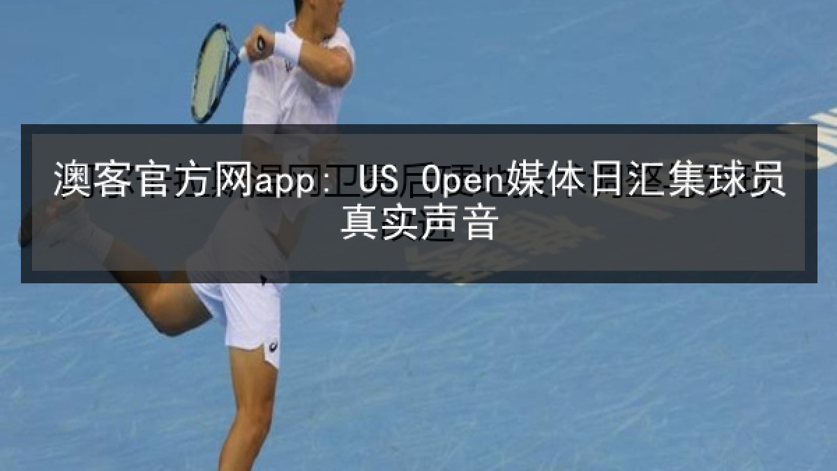 澳客官方网app: US Open媒体日汇集球员真实声音