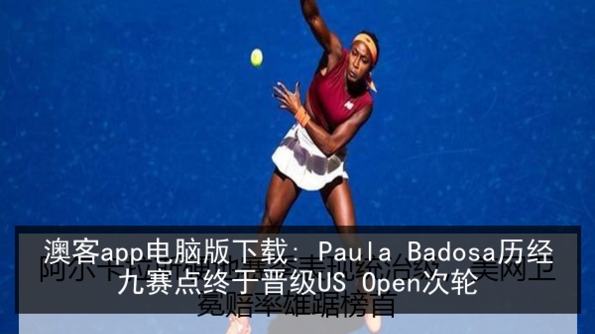 澳客app电脑版下载: Paula Badosa历经九赛点终于晋级US Open次轮