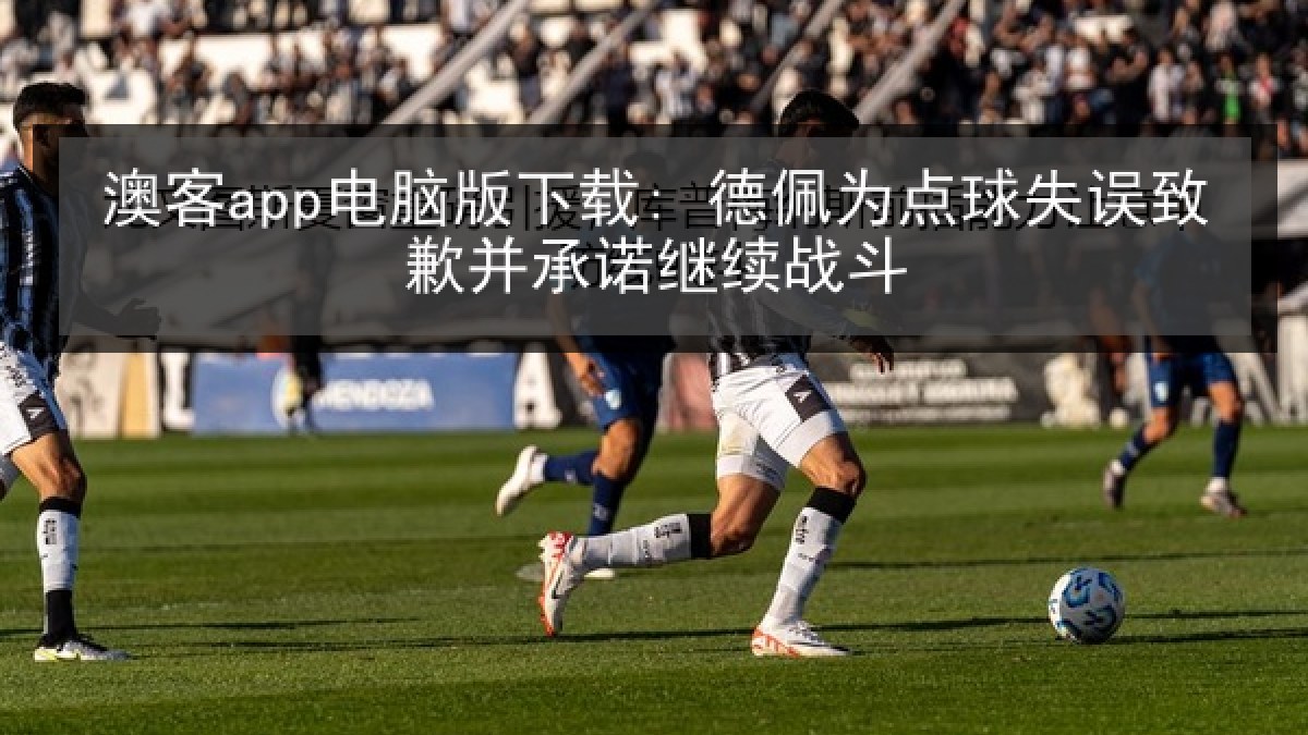 澳客app电脑版下载: 德佩为点球失误致歉并承诺继续战斗 澳客app电脑版下载: 德佩为点球失误致歉并承诺继续战斗