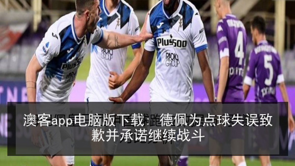 澳客app电脑版下载: 德佩为点球失误致歉并承诺继续战斗 澳客app电脑版下载: 德佩为点球失误致歉并承诺继续战斗